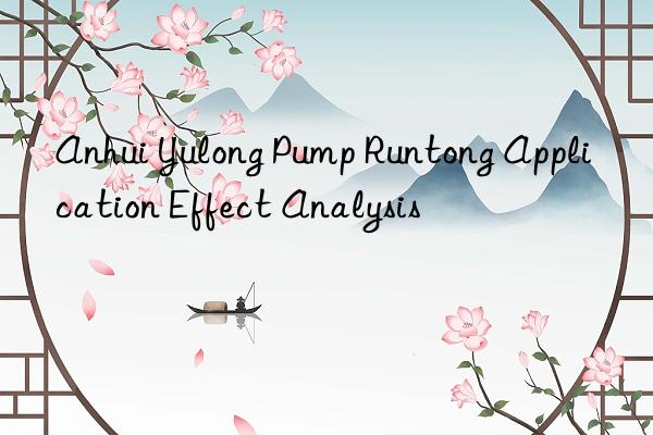 anhui yulong pump runtong application effect analysis