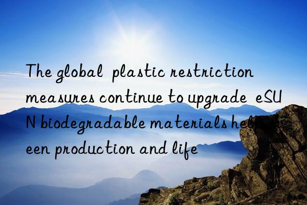 the global  plastic restriction  measures continue to upgrade  esun biodegradable materials help green production and life