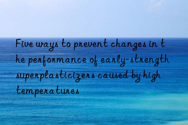 five ways to prevent changes in the performance of early-strength superplasticizers caused by high temperatures
