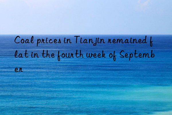 coal prices in tianjin remained flat in the fourth week of september