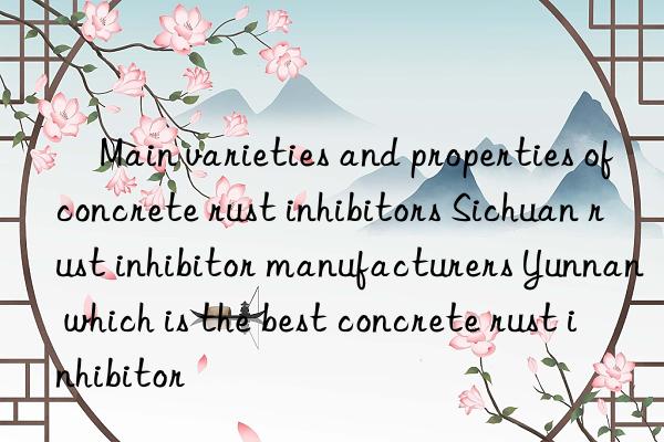 ​main varieties and properties of concrete rust inhibitors sichuan rust inhibitor manufacturers yunnan which is the best concrete rust inhibitor