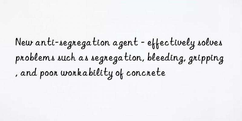 new anti-segregation agent - effectively solves problems such as segregation, bleeding, gripping, and poor workability of concrete
