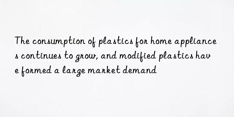 the consumption of plastics for home appliances continues to grow, and modified plastics have formed a large market demand