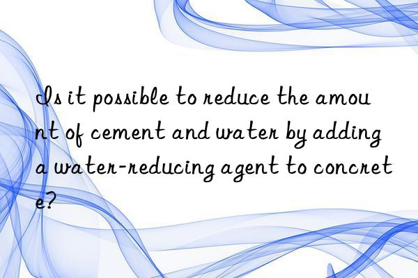 is it possible to reduce the amount of cement and water by adding a water-reducing agent to concrete?