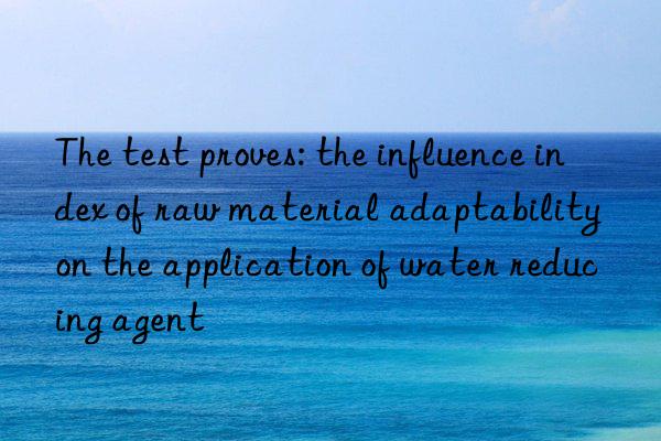 the test proves: the influence index of raw material adaptability on the application of water reducing agent