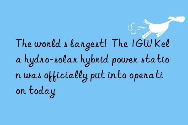 the world s largest!  the 1gw kela hydro-solar hybrid power station was officially put into operation today
