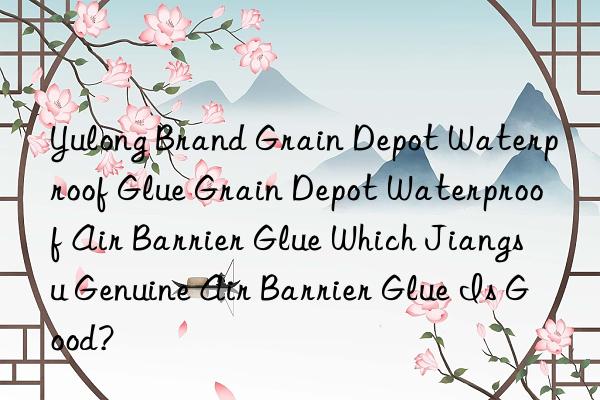 yulong brand grain depot waterproof glue grain depot waterproof air barrier glue which jiangsu genuine air barrier glue is good?