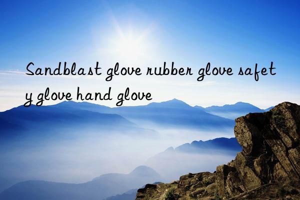 sandblast glove rubber glove safety glove hand glove