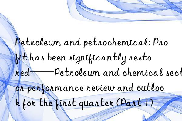 petroleum and petrochemical: profit has been significantly restored——petroleum and chemical sector performance review and outlook for the first quarter (part 1)
