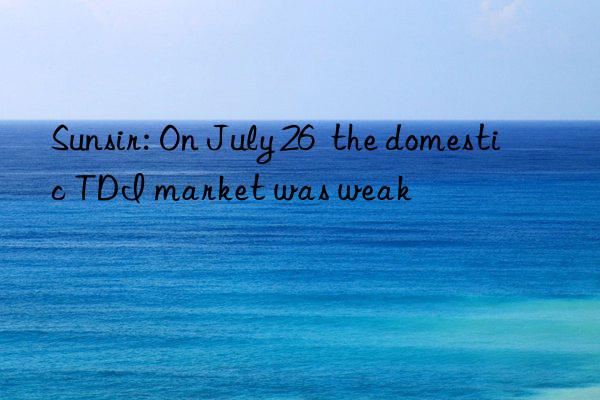 sunsir: on july 26  the domestic tdi market was weak