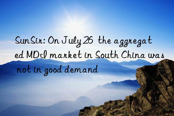 sunsir: on july 26  the aggregated mdi market in south china was not in good demand
