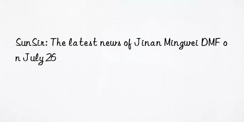 sunsir: the latest news of jinan mingwei dmf on july 26