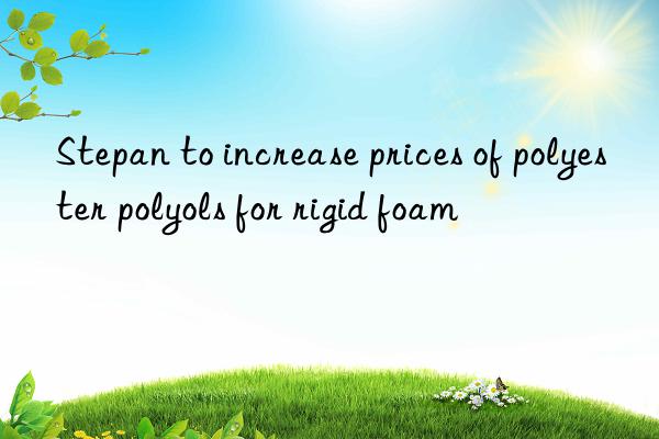 stepan to increase prices of polyester polyols for rigid foam