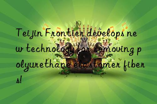teijin frontier develops new technology for removing polyurethane elastomer fibers!
