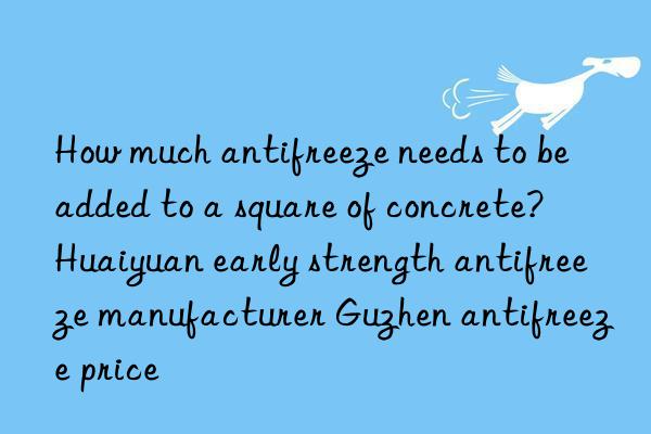 how much antifreeze needs to be added to a square of concrete?  huaiyuan early strength antifreeze manufacturer guzhen antifreeze price