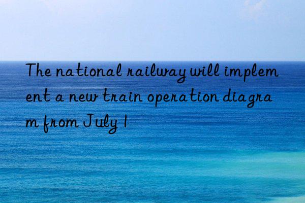 the national railway will implement a new train operation diagram from july 1