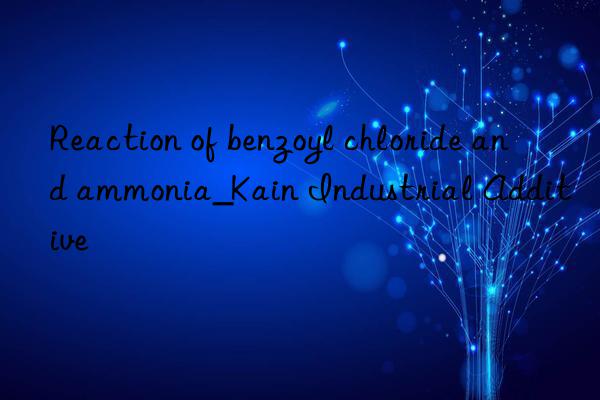 reaction of benzoyl chloride and ammonia_kain industrial additive