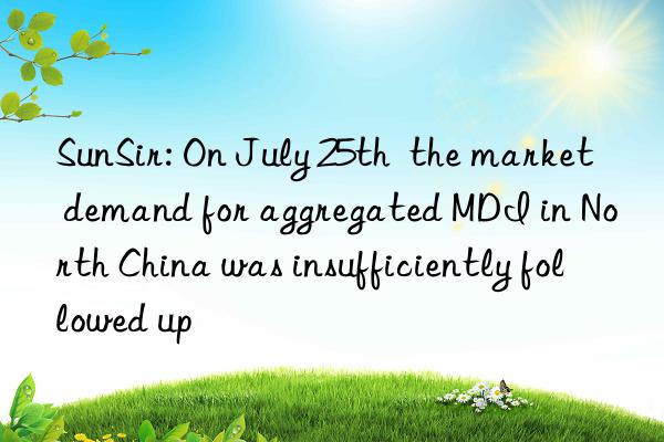sunsir: on july 25th  the market demand for aggregated mdi in north china was insufficiently followed up