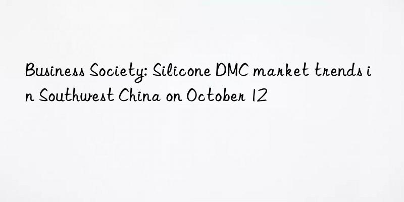 business society: silicone dmc market trends in southwest china on october 12