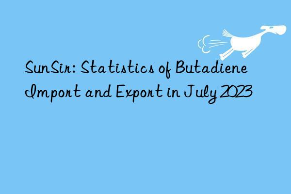 sunsir: statistics of butadiene import and export in july 2023