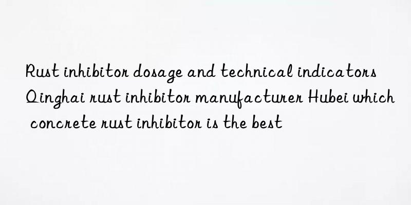 rust inhibitor dosage and technical indicators qinghai rust inhibitor manufacturer hubei which concrete rust inhibitor is the best