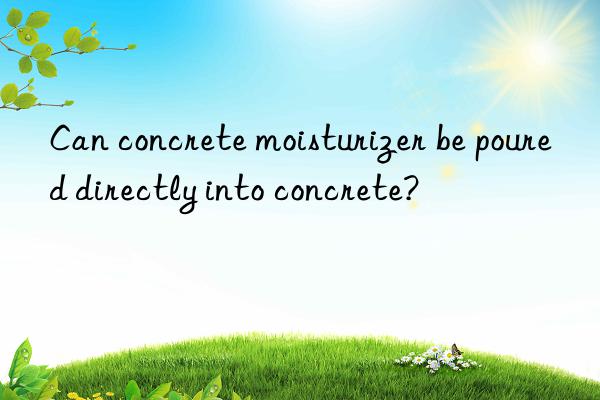 can concrete moisturizer be poured directly into concrete?