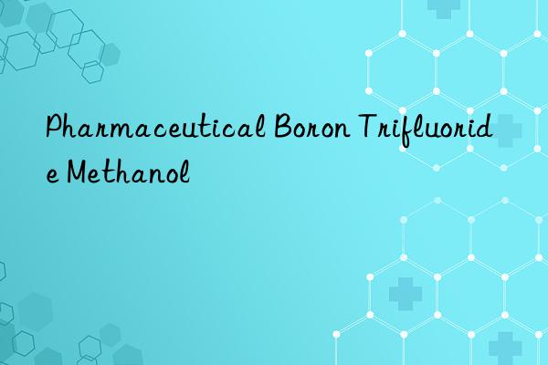 pharmaceutical boron trifluoride methanol