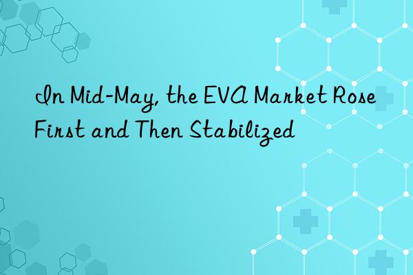 in mid-may, the eva market rose first and then stabilized