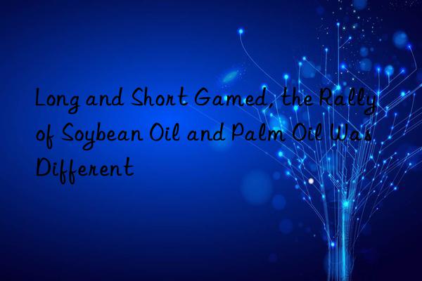 long and short gamed, the rally of soybean oil and palm oil was different