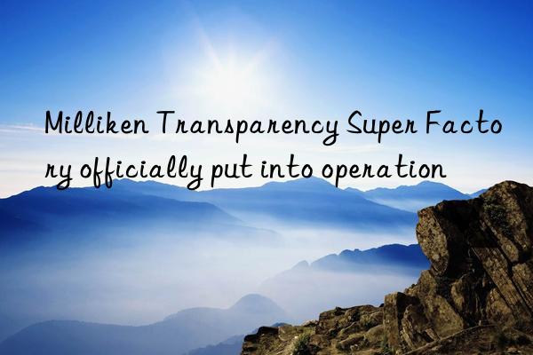 milliken transparency super factory officially put into operation
