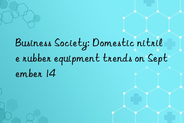 business society: domestic nitrile rubber equipment trends on september 14