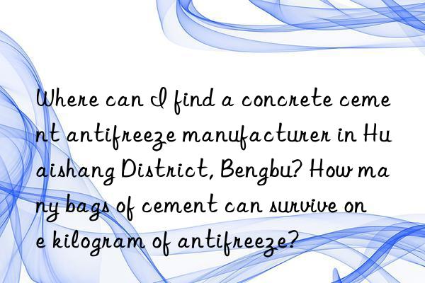 where can i find a concrete cement antifreeze manufacturer in huaishang district, bengbu? how many bags of cement can survive one kilogram of antifreeze?