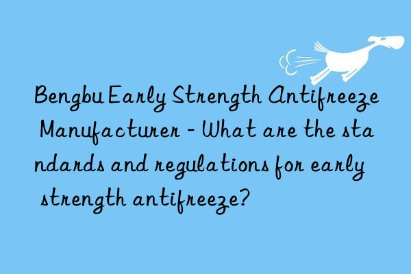 bengbu early strength antifreeze manufacturer - what are the standards and regulations for early strength antifreeze?