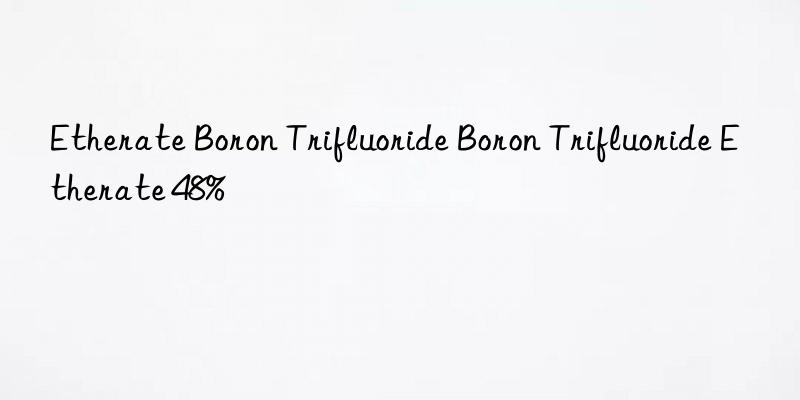 etherate boron trifluoride boron trifluoride etherate 48%