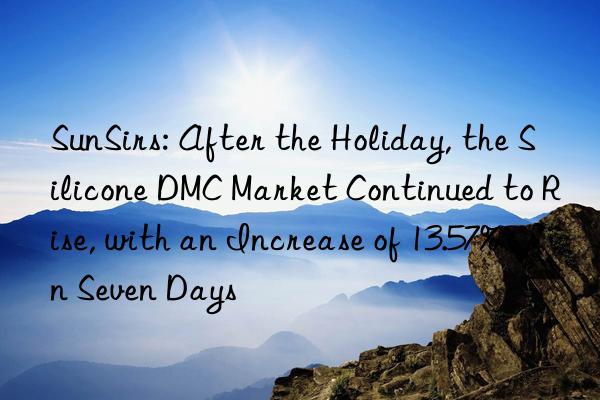 sunsirs: after the holiday, the silicone dmc market continued to rise, with an increase of 13.57% in seven days