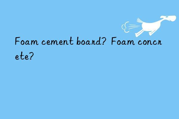foam cement board?  foam concrete?