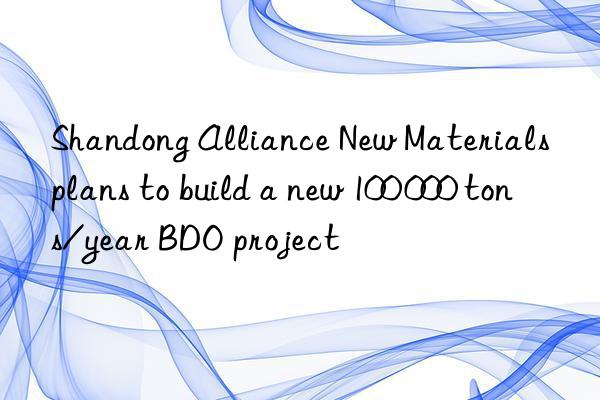 shandong alliance new materials plans to build a new 100 000 tons/year bdo project