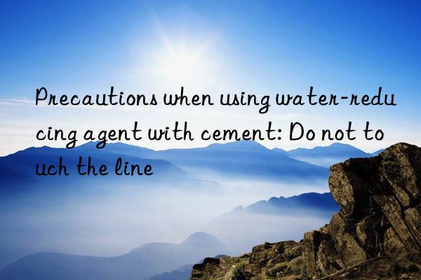 precautions when using water-reducing agent with cement: do not touch the line