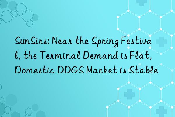 sunsirs: near the spring festival, the terminal demand is flat, domestic ddgs market is stable