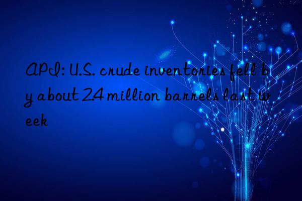api: u.s. crude inventories fell by about 2.4 million barrels last week