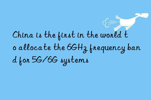 china is the first in the world to allocate the 6ghz frequency band for 5g/6g systems