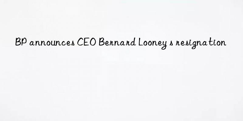 bp announces ceo bernard looney s resignation