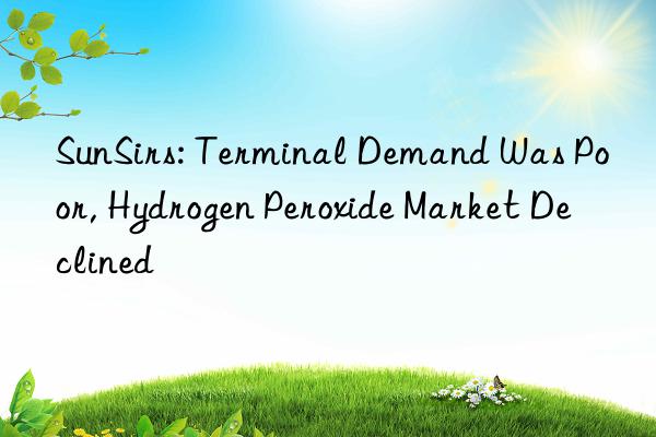sunsirs: terminal demand was poor, hydrogen peroxide market declined