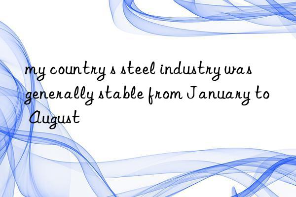 my country s steel industry was generally stable from january to august