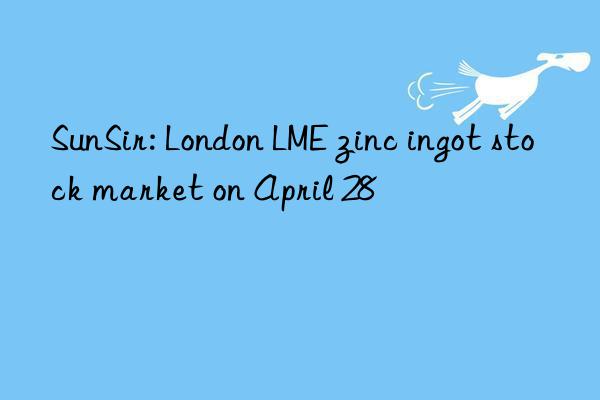 sunsir: london lme zinc ingot stock market on april 28