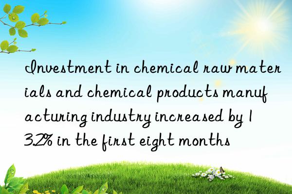 investment in chemical raw materials and chemical products manufacturing industry increased by 13.2% in the first eight months