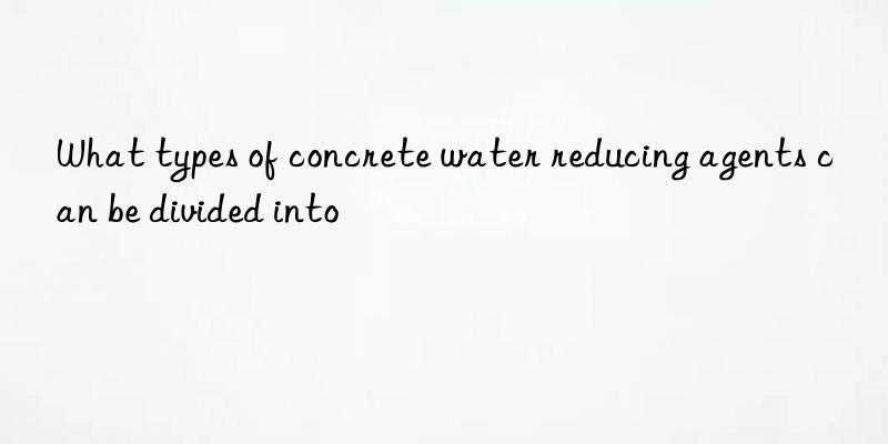 what types of concrete water reducing agents can be divided into