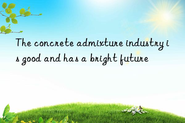 the concrete admixture industry is good and has a bright future