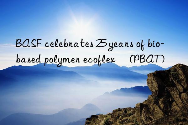  celebrates 25 years of bio-based polymer ecoflex® (pbat)