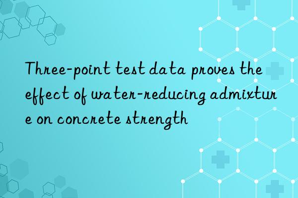three-point test data proves the effect of water-reducing admixture on concrete strength